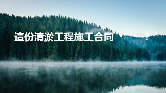 這份清淤工程施工合同？到底藏著什么秘密！